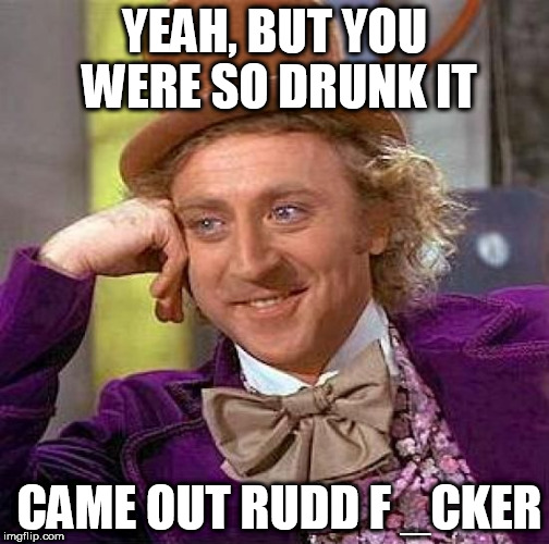 Creepy Condescending Wonka Meme | YEAH, BUT YOU WERE SO DRUNK IT CAME OUT RUDD F _CKER | image tagged in memes,creepy condescending wonka | made w/ Imgflip meme maker