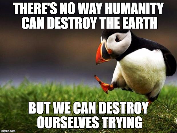 The question is not, will Earth survive humanity; it is, will humanity survive humanity | THERE'S NO WAY HUMANITY CAN DESTROY THE EARTH; BUT WE CAN DESTROY OURSELVES TRYING | image tagged in memes,unpopular opinion puffin | made w/ Imgflip meme maker