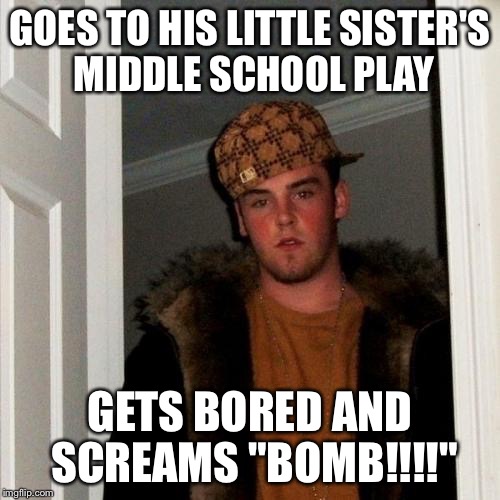 Scumbag Steve Meme | GOES TO HIS LITTLE SISTER'S MIDDLE SCHOOL PLAY; GETS BORED AND SCREAMS "BOMB!!!!" | image tagged in memes,scumbag steve | made w/ Imgflip meme maker