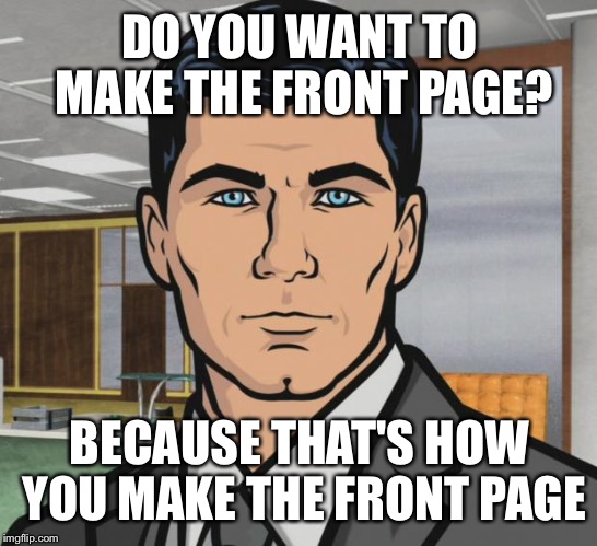 Archer Meme | DO YOU WANT TO MAKE THE FRONT PAGE? BECAUSE THAT'S HOW YOU MAKE THE FRONT PAGE | image tagged in memes,archer | made w/ Imgflip meme maker