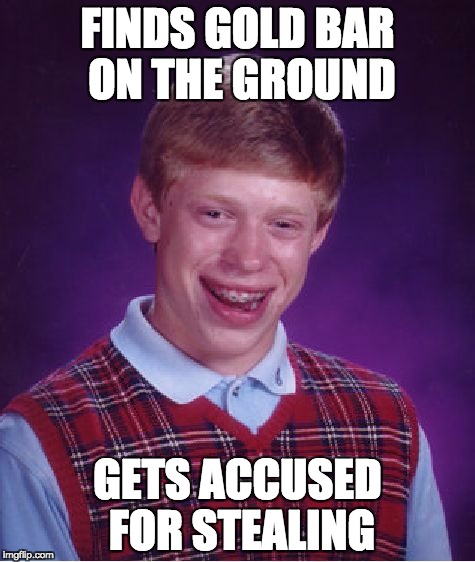 Bad Luck Brian | FINDS GOLD BAR ON THE GROUND; GETS ACCUSED FOR STEALING | image tagged in memes,bad luck brian | made w/ Imgflip meme maker