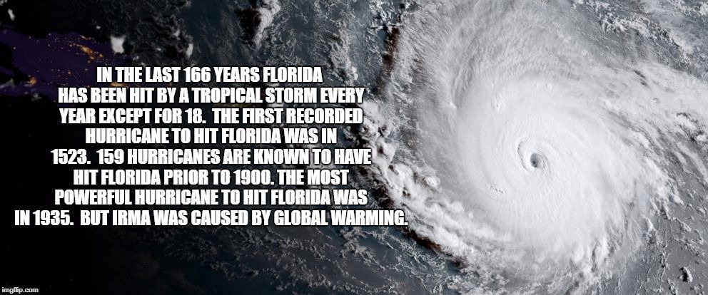 Never let a crisis go to waste | IN THE LAST 166 YEARS FLORIDA HAS BEEN HIT BY A TROPICAL STORM EVERY YEAR EXCEPT FOR 18.  THE FIRST RECORDED HURRICANE TO HIT FLORIDA WAS IN 1523.  159 HURRICANES ARE KNOWN TO HAVE HIT FLORIDA PRIOR TO 1900. THE MOST POWERFUL HURRICANE TO HIT FLORIDA WAS IN 1935.  BUT IRMA WAS CAUSED BY GLOBAL WARMING. | image tagged in hurricane irma,florida,liberal logic | made w/ Imgflip meme maker