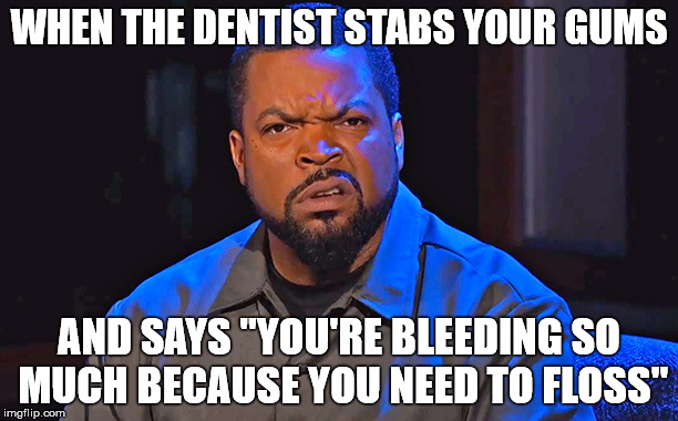 Poking Around with Mini Swords | WHEN THE DENTIST STABS YOUR GUMS; AND SAYS "YOU'RE BLEEDING SO MUCH BECAUSE YOU NEED TO FLOSS" | image tagged in ice cube disgusted,memes,the face you make,dentist,that feeling when | made w/ Imgflip meme maker