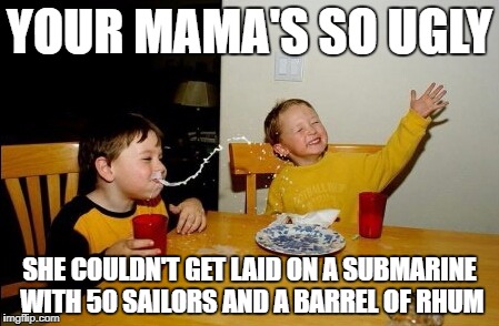 Yo Mamas So Fat Meme | YOUR MAMA'S SO UGLY; SHE COULDN'T GET LAID ON A SUBMARINE WITH 50 SAILORS AND A BARREL OF RHUM | image tagged in memes,yo mamas so fat | made w/ Imgflip meme maker