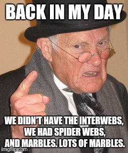Back In My Day | BACK IN MY DAY; WE DIDN'T HAVE THE INTERWEBS, WE HAD SPIDER WEBS, AND MARBLES. LOTS OF MARBLES. | image tagged in memes,back in my day | made w/ Imgflip meme maker