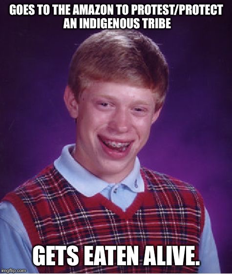 Bad Luck Brian | GOES TO THE AMAZON TO PROTEST/PROTECT AN INDIGENOUS TRIBE; GETS EATEN ALIVE. | image tagged in memes,bad luck brian | made w/ Imgflip meme maker