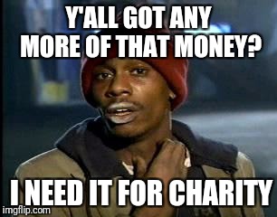 Y'all Got Any More Of That | Y'ALL GOT ANY MORE OF THAT MONEY? I NEED IT FOR CHARITY | image tagged in memes,yall got any more of | made w/ Imgflip meme maker