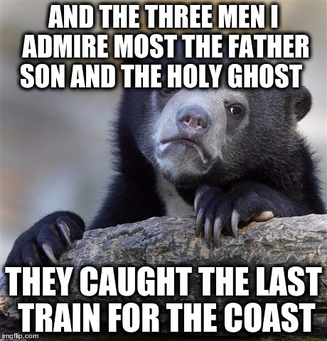 Confession Bear Meme | AND THE THREE MEN I ADMIRE MOST
THE FATHER SON AND THE HOLY GHOST THEY CAUGHT THE LAST TRAIN FOR THE COAST | image tagged in memes,confession bear | made w/ Imgflip meme maker