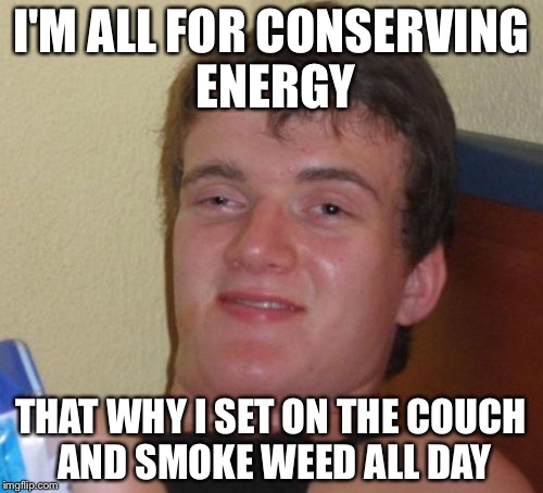 10 Guy | I'M ALL FOR CONSERVING ENERGY; THAT WHY I SET ON THE COUCH AND SMOKE WEED ALL DAY | image tagged in memes,10 guy | made w/ Imgflip meme maker