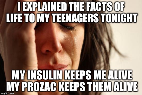 First World Problems Meme | I EXPLAINED THE FACTS OF LIFE TO MY TEENAGERS TONIGHT; MY INSULIN KEEPS ME ALIVE MY PROZAC KEEPS THEM ALIVE | image tagged in memes,first world problems | made w/ Imgflip meme maker