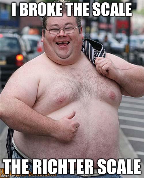 fat guy | I BROKE THE SCALE; THE RICHTER SCALE | image tagged in fat guy,memes,funny | made w/ Imgflip meme maker