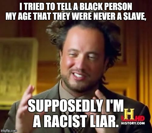 Ancient Aliens Meme | I TRIED TO TELL A BLACK PERSON MY AGE THAT THEY WERE NEVER A SLAVE, SUPPOSEDLY I'M A RACIST LIAR. | image tagged in memes,ancient aliens,black lives matter,futurama fry,batman slapping robin | made w/ Imgflip meme maker