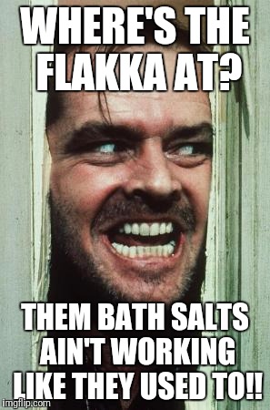 Here's Johnny Meme | WHERE'S THE FLAKKA AT? THEM BATH SALTS AIN'T WORKING LIKE THEY USED TO!! | image tagged in memes,heres johnny | made w/ Imgflip meme maker