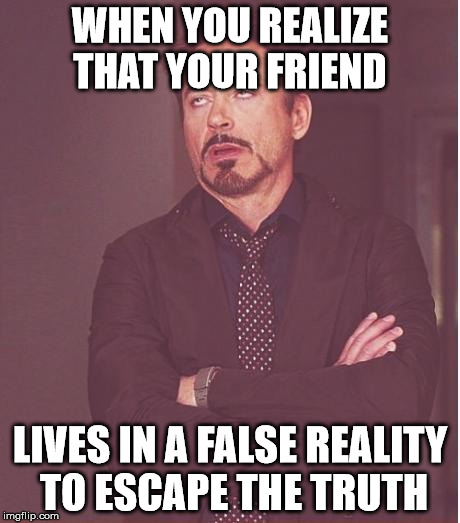 Dedication to all misunderstood. | WHEN YOU REALIZE THAT YOUR FRIEND; LIVES IN A FALSE REALITY TO ESCAPE THE TRUTH | image tagged in memes,face you make robert downey jr,funny,misunderstood | made w/ Imgflip meme maker