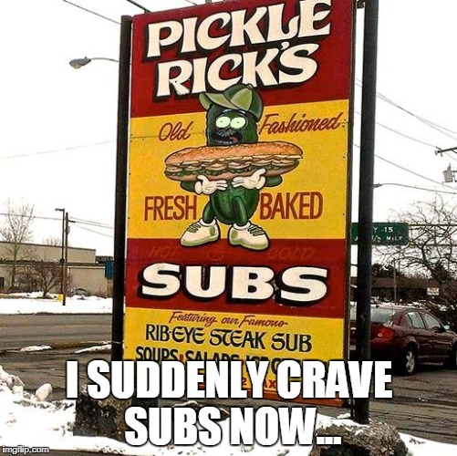 wubba lubba dub dub!!! | I SUDDENLY CRAVE SUBS NOW... | image tagged in rick and morty,pickle rick,restaurant,wubba lubba dub dub | made w/ Imgflip meme maker