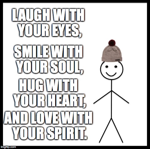 Be Like Bill Meme | LAUGH WITH YOUR EYES, SMILE WITH YOUR SOUL, HUG WITH YOUR HEART, AND LOVE WITH YOUR SPIRIT. | image tagged in memes,be like bill | made w/ Imgflip meme maker