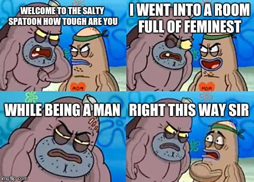 How Tough Are You Meme | I WENT INTO A ROOM FULL OF FEMINEST; WELCOME TO THE SALTY SPATOON HOW TOUGH ARE YOU; WHILE BEING A MAN; RIGHT THIS WAY SIR | image tagged in memes,how tough are you | made w/ Imgflip meme maker