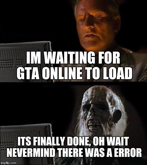 I'll Just Wait Here Meme | IM WAITING FOR GTA ONLINE TO LOAD; ITS FINALLY DONE, OH WAIT NEVERMIND THERE WAS A ERROR | image tagged in memes,ill just wait here | made w/ Imgflip meme maker