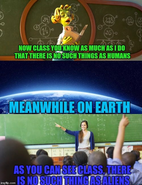 They don't believe in us like how we don't Believe in them  | NOW CLASS YOU KNOW AS MUCH AS I DO THAT THERE IS NO SUCH THINGS AS HUMANS; MEANWHILE ON EARTH; AS YOU CAN SEE CLASS, THERE IS NO SUCH THING AS ALIENS | image tagged in memes,funny,aliens,earth,humans | made w/ Imgflip meme maker