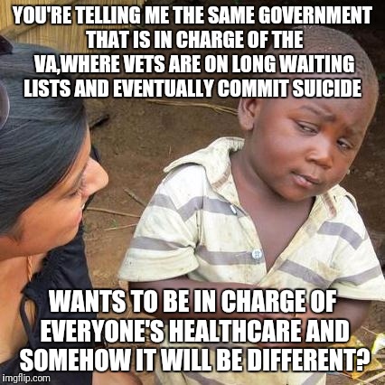 Third World Skeptical Kid | YOU'RE TELLING ME THE SAME GOVERNMENT THAT IS IN CHARGE OF THE VA,WHERE VETS ARE ON LONG WAITING LISTS AND EVENTUALLY COMMIT SUICIDE; WANTS TO BE IN CHARGE OF EVERYONE'S HEALTHCARE AND SOMEHOW IT WILL BE DIFFERENT? | image tagged in memes,third world skeptical kid | made w/ Imgflip meme maker