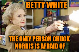 BETTY WHITE THE ONLY PERSON CHUCK NORRIS IS AFRAID OF | made w/ Imgflip meme maker