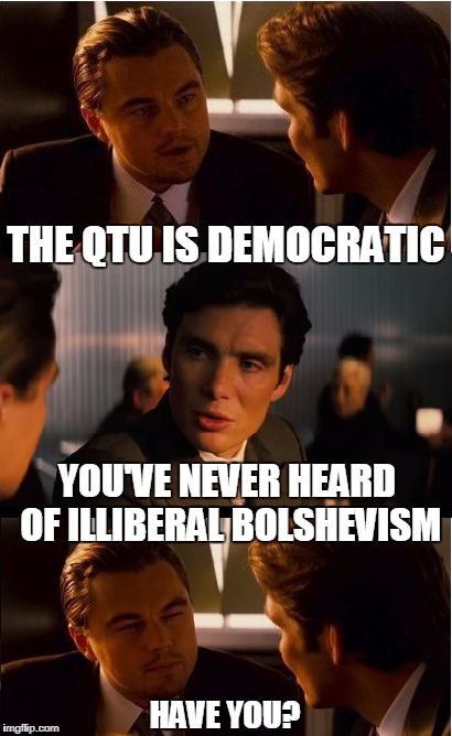 The QTU | THE QTU IS DEMOCRATIC; YOU'VE NEVER HEARD OF ILLIBERAL BOLSHEVISM; HAVE YOU? | image tagged in memes,inception | made w/ Imgflip meme maker