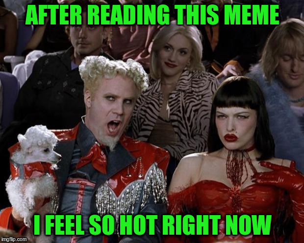 Mugatu So Hot Right Now Meme | AFTER READING THIS MEME I FEEL SO HOT RIGHT NOW | image tagged in memes,mugatu so hot right now | made w/ Imgflip meme maker