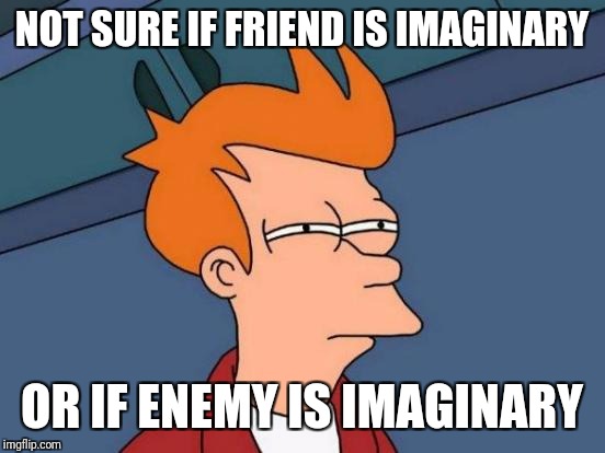Futurama Fry Meme | NOT SURE IF FRIEND IS IMAGINARY OR IF ENEMY IS IMAGINARY | image tagged in memes,futurama fry | made w/ Imgflip meme maker