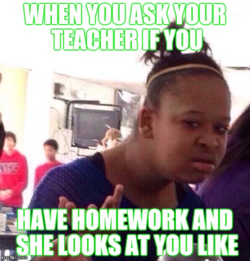 Black Girl Wat | WHEN YOU ASK YOUR TEACHER IF YOU; HAVE HOMEWORK AND SHE LOOKS AT YOU LIKE | image tagged in memes,black girl wat | made w/ Imgflip meme maker