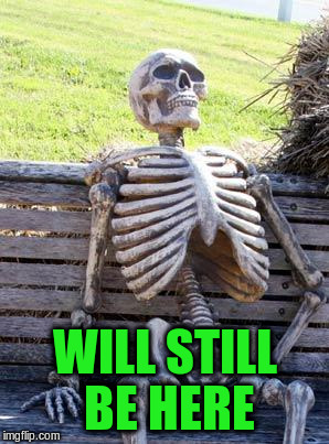 Waiting Skeleton Meme | WILL STILL BE HERE | image tagged in memes,waiting skeleton | made w/ Imgflip meme maker