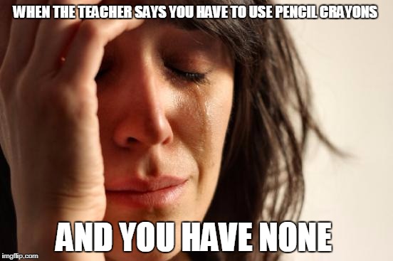 First World Problems | WHEN THE TEACHER SAYS YOU HAVE TO USE PENCIL CRAYONS; AND YOU HAVE NONE | image tagged in memes,first world problems | made w/ Imgflip meme maker
