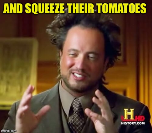Ancient Aliens Meme | AND SQUEEZE THEIR TOMATOES | image tagged in memes,ancient aliens | made w/ Imgflip meme maker