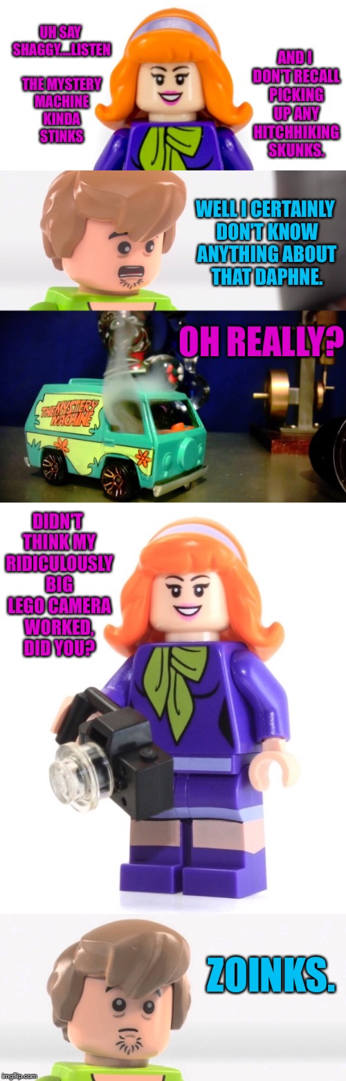 I think you're busted Shaggy... | AND I DON'T RECALL PICKING UP ANY HITCHHIKING SKUNKS. UH SAY SHAGGY....LISTEN THE MYSTERY MACHINE KINDA STINKS; WELL I CERTAINLY DON'T KNOW ANYTHING ABOUT THAT DAPHNE. OH REALLY? DIDN'T THINK MY RIDICULOUSLY BIG LEGO CAMERA WORKED, DID YOU? ZOINKS. | image tagged in scooby doo,shaggy,lego,mystery,machine,420 | made w/ Imgflip meme maker