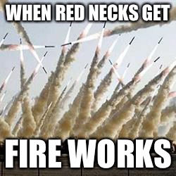 WHEN RED NECKS GET; FIRE WORKS | image tagged in when red necks get fire works | made w/ Imgflip meme maker