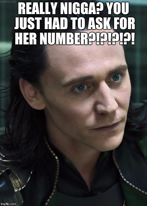 Nice Guy Loki Meme | REALLY NIGGA? YOU JUST HAD TO ASK FOR HER NUMBER?!?!?!?! | image tagged in memes,nice guy loki | made w/ Imgflip meme maker