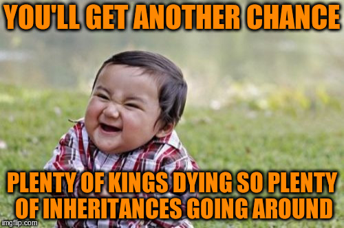 Evil Toddler Meme | YOU'LL GET ANOTHER CHANCE PLENTY OF KINGS DYING SO PLENTY OF INHERITANCES GOING AROUND | image tagged in memes,evil toddler | made w/ Imgflip meme maker