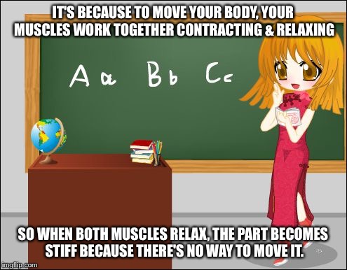 Anime Teacher | IT'S BECAUSE TO MOVE YOUR BODY, YOUR MUSCLES WORK TOGETHER CONTRACTING & RELAXING SO WHEN BOTH MUSCLES RELAX, THE PART BECOMES STIFF BECAUSE | image tagged in anime teacher | made w/ Imgflip meme maker