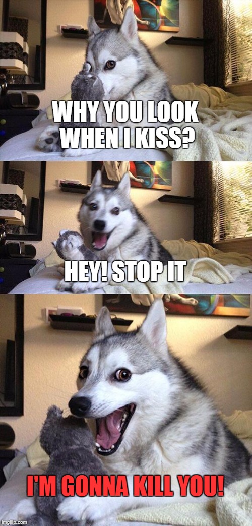 Bad Pun Dog Meme | WHY YOU LOOK WHEN I KISS? HEY! STOP IT; I'M GONNA KILL YOU! | image tagged in memes,bad pun dog | made w/ Imgflip meme maker
