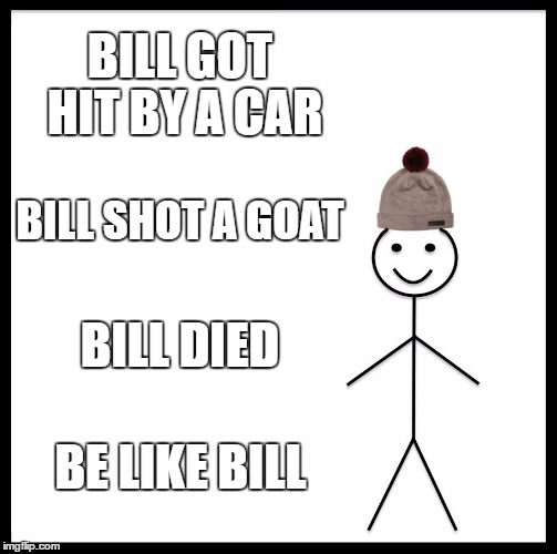 Be Like Bill Meme | BILL GOT HIT BY A CAR; BILL SHOT A GOAT; BILL DIED; BE LIKE BILL | image tagged in memes,be like bill | made w/ Imgflip meme maker