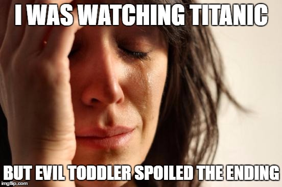 First World Problems | I WAS WATCHING TITANIC; BUT EVIL TODDLER SPOILED THE ENDING | image tagged in memes,first world problems | made w/ Imgflip meme maker