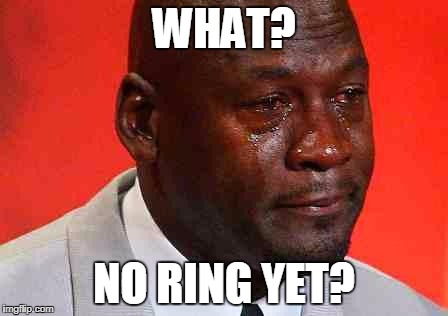 crying michael jordan | WHAT? NO RING YET? | image tagged in crying michael jordan | made w/ Imgflip meme maker