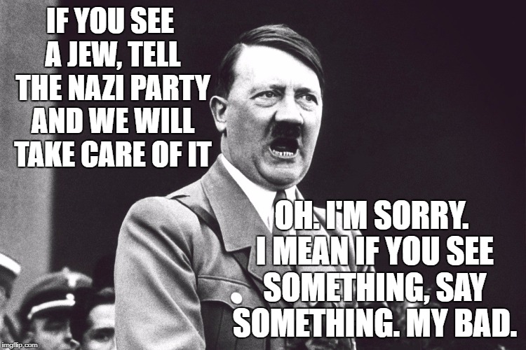 If you see something say something | IF YOU SEE A JEW, TELL THE NAZI PARTY AND WE WILL TAKE CARE OF IT; OH. I'M SORRY. I MEAN IF YOU SEE SOMETHING, SAY SOMETHING. MY BAD. | image tagged in hitler,trump,terrorism,school shooting | made w/ Imgflip meme maker