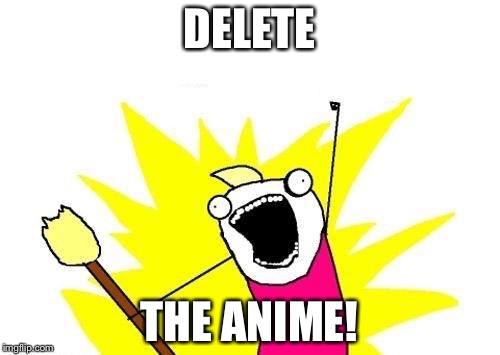 X All The Y Meme | DELETE; THE ANIME! | image tagged in memes,x all the y | made w/ Imgflip meme maker