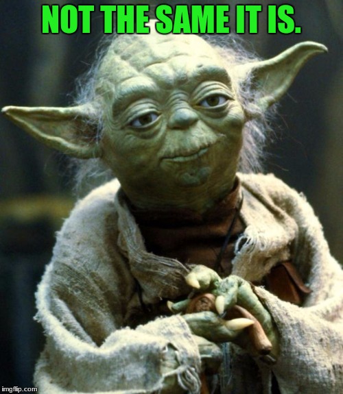 Star Wars Yoda Meme | NOT THE SAME IT IS. | image tagged in memes,star wars yoda | made w/ Imgflip meme maker