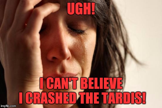 First World Problems Meme | UGH! I CAN'T BELIEVE I CRASHED THE TARDIS! | image tagged in memes,first world problems | made w/ Imgflip meme maker