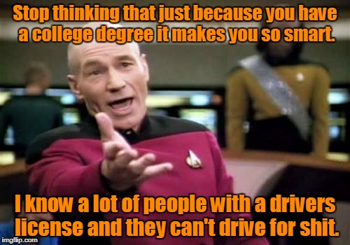 Picard Wtf Meme | Stop thinking that just because you have a college degree it makes you so smart. I know a lot of people with a drivers license and they can't drive for shit. | image tagged in memes,picard wtf | made w/ Imgflip meme maker