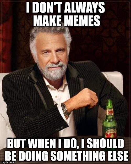 The Most Interesting Man In The World | I DON'T ALWAYS MAKE MEMES; BUT WHEN I DO, I SHOULD BE DOING SOMETHING ELSE | image tagged in memes,the most interesting man in the world | made w/ Imgflip meme maker