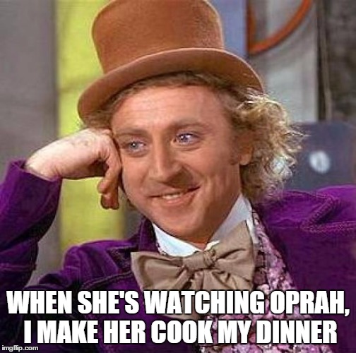 Creepy Condescending Wonka Meme | WHEN SHE'S WATCHING OPRAH, I MAKE HER COOK MY DINNER | image tagged in memes,creepy condescending wonka | made w/ Imgflip meme maker