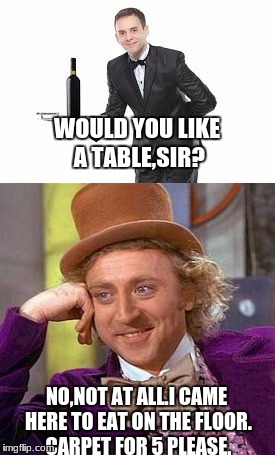 i hate it when they ask that..... | WOULD YOU LIKE A TABLE,SIR? NO,NOT AT ALL.I CAME HERE TO EAT ON THE FLOOR. CARPET FOR 5 PLEASE. | image tagged in creepy condescending wonka | made w/ Imgflip meme maker