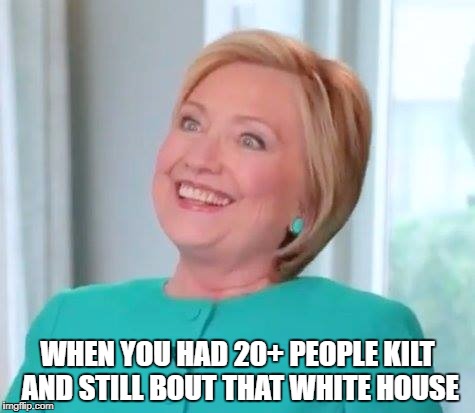 Delirious Hillary  | WHEN YOU HAD 20+ PEOPLE KILT AND STILL BOUT THAT WHITE HOUSE | image tagged in delirious hillary | made w/ Imgflip meme maker